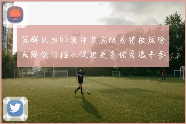 苏群认为65场评奖底线或将被废除或降低门槛以促进更多优秀选手参与