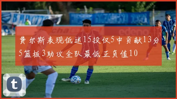 费尔斯表现低迷15投仅5中贡献13分5篮板3助攻全队最低正负值10
