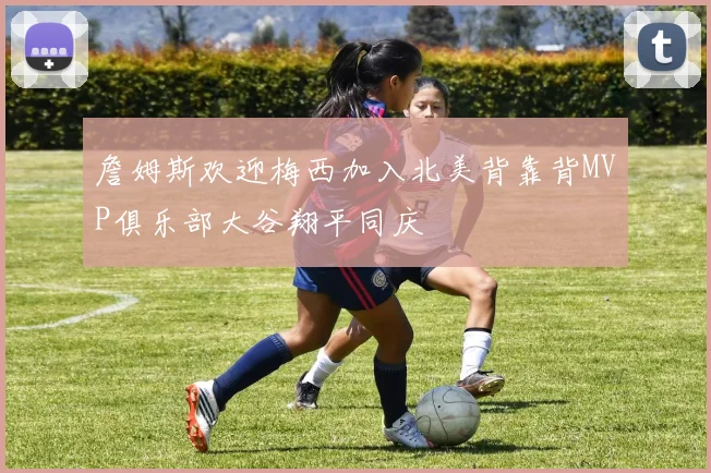 詹姆斯欢迎梅西加入北美背靠背MVP俱乐部大谷翔平同庆