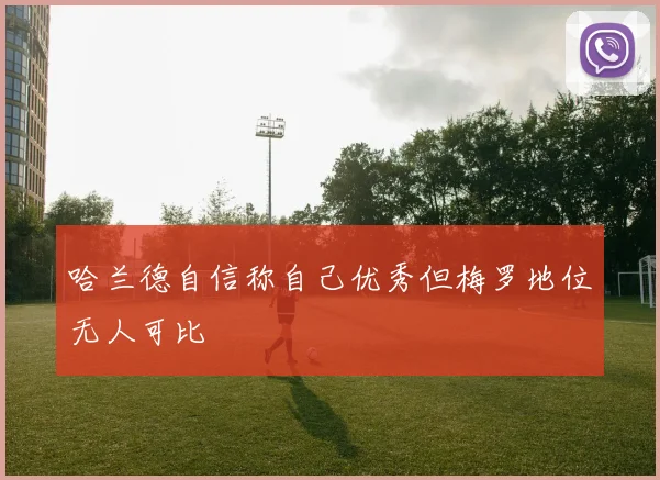 哈兰德自信称自己优秀但梅罗地位无人可比