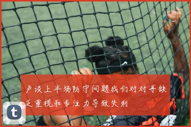 卢谈上半场防守问题我们对对手缺乏重视和专注力导致失利