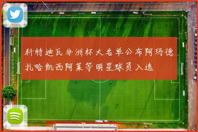 科特迪瓦非洲杯大名单公布阿玛德扎哈凯西阿莱等明星球员入选