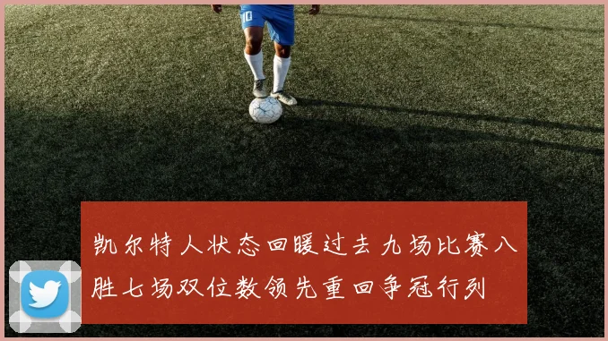 凯尔特人状态回暖过去九场比赛八胜七场双位数领先重回争冠行列