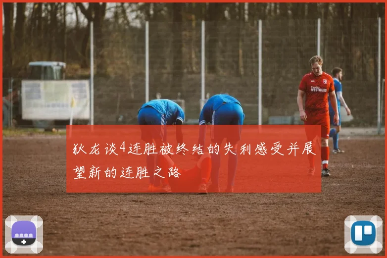 狄龙谈4连胜被终结的失利感受并展望新的连胜之路