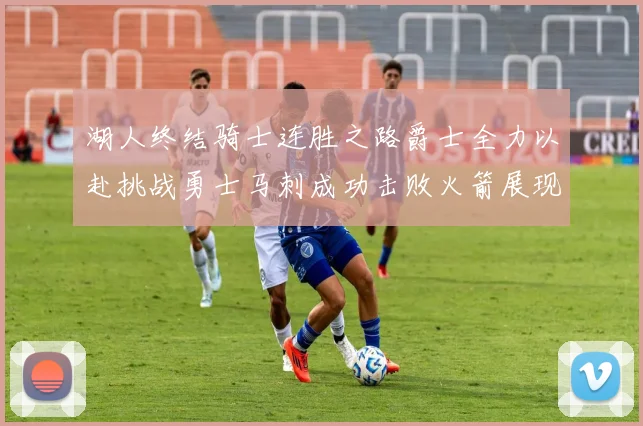 湖人终结骑士连胜之路爵士全力以赴挑战勇士马刺成功击败火箭展现实力