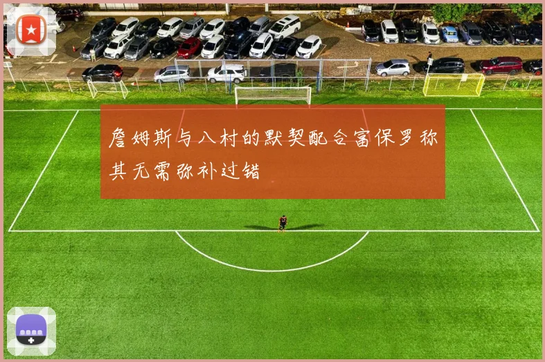 詹姆斯与八村的默契配合富保罗称其无需弥补过错