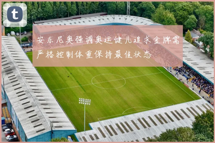 安东尼奥强调奥运健儿追求金牌需严格控制体重保持最佳状态