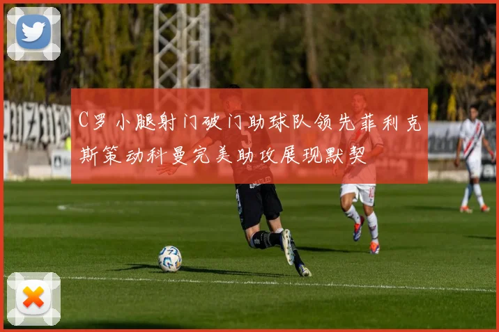 C罗小腿射门破门助球队领先菲利克斯策动科曼完美助攻展现默契