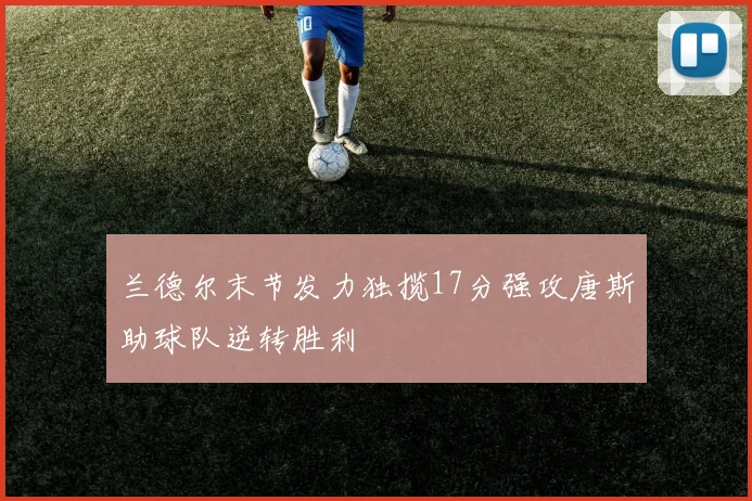 兰德尔末节发力独揽17分强攻唐斯助球队逆转胜利