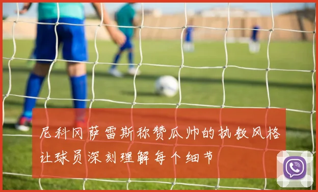 尼科冈萨雷斯称赞瓜帅的执教风格让球员深刻理解每个细节