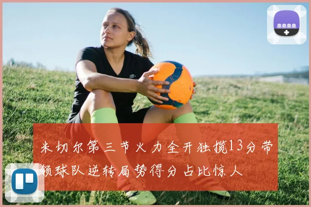 米切尔第三节火力全开独揽13分带领球队逆转局势得分占比惊人