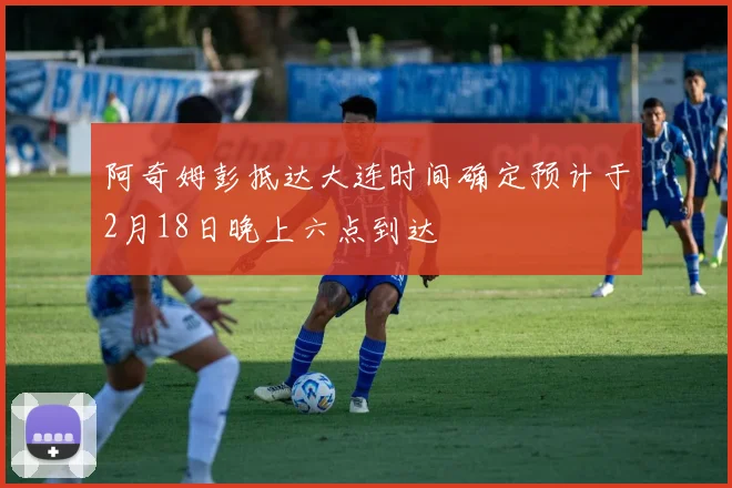 阿奇姆彭抵达大连时间确定预计于2月18日晚上六点到达