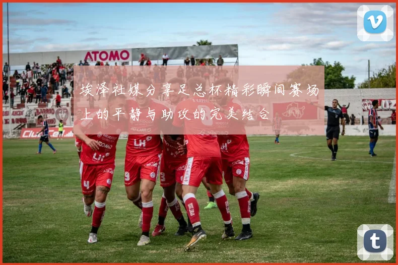 埃泽社媒分享足总杯精彩瞬间赛场上的平静与助攻的完美结合