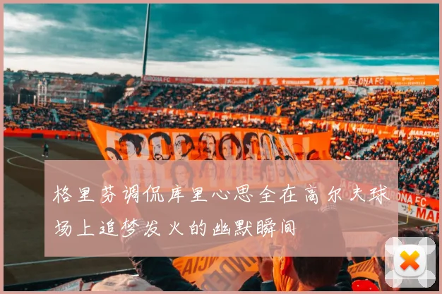 格里芬调侃库里心思全在高尔夫球场上追梦发火的幽默瞬间
