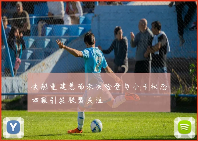 快船重建悬而未决哈登与小卡状态回暖引发联盟关注