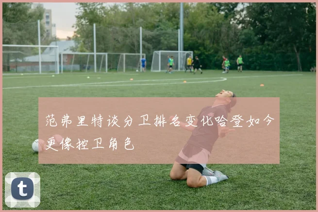 范弗里特谈分卫排名变化哈登如今更像控卫角色