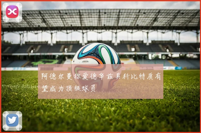 阿德尔曼称爱德华兹具科比特质有望成为顶级球员