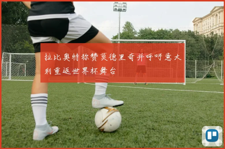 拉比奥特称赞莫德里奇并呼吁意大利重返世界杯舞台