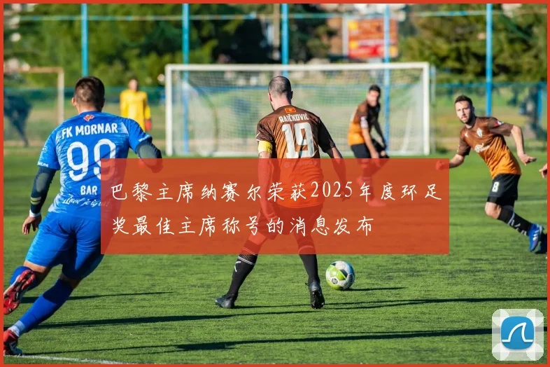 巴黎主席纳赛尔荣获2025年度环足奖最佳主席称号的消息发布
