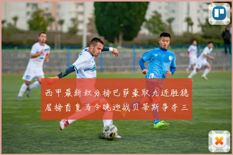 西甲最新积分榜巴萨豪取九连胜稳居榜首皇马今晚迎战贝蒂斯争夺三分