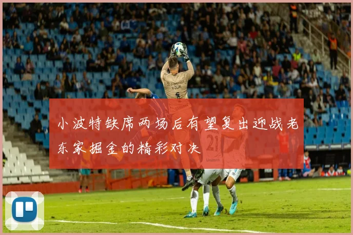 小波特缺席两场后有望复出迎战老东家掘金的精彩对决