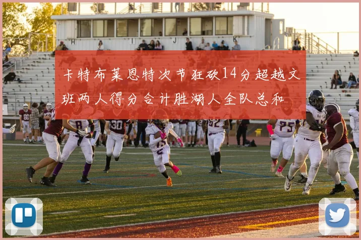 卡特布莱恩特次节狂砍14分超越文班两人得分合计胜湖人全队总和