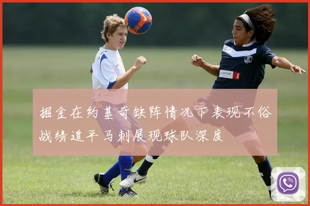 掘金在约基奇缺阵情况下表现不俗战绩追平马刺展现球队深度