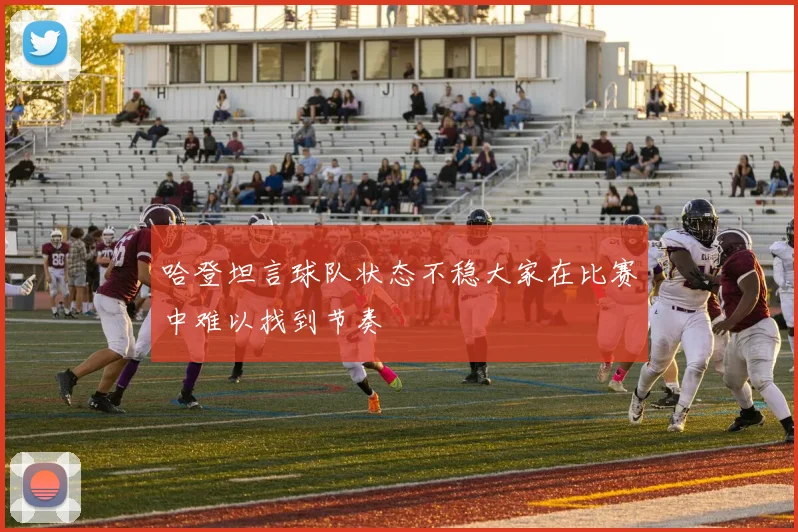 哈登坦言球队状态不稳大家在比赛中难以找到节奏