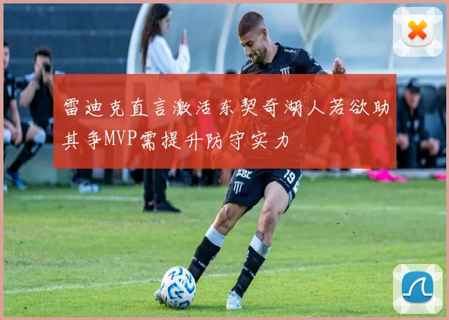 雷迪克直言激活东契奇湖人若欲助其争MVP需提升防守实力