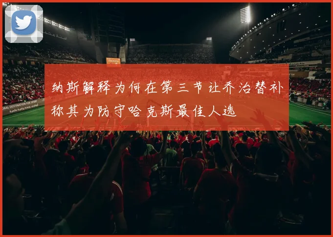 纳斯解释为何在第三节让乔治替补称其为防守哈克斯最佳人选