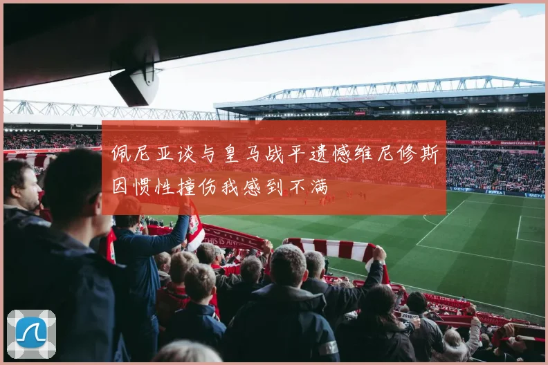 佩尼亚谈与皇马战平遗憾维尼修斯因惯性撞伤我感到不满
