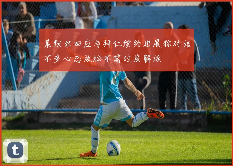 莱默尔回应与拜仁续约进展称对话不多心态放松不需过度解读