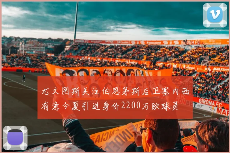 尤文图斯关注伯恩茅斯后卫塞内西有意今夏引进身价2200万欧球员