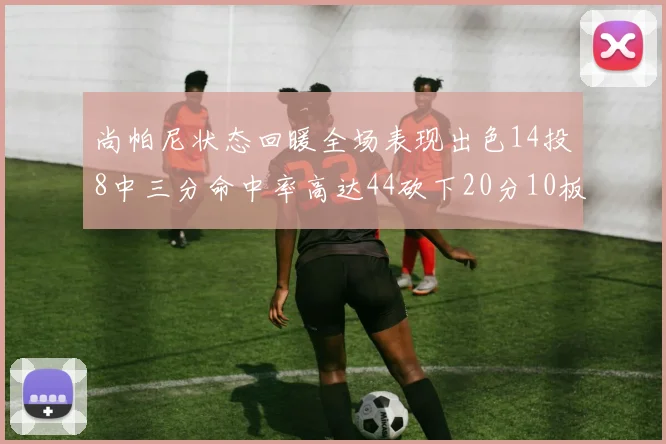 尚帕尼状态回暖全场表现出色14投8中三分命中率高达44砍下20分10板4助