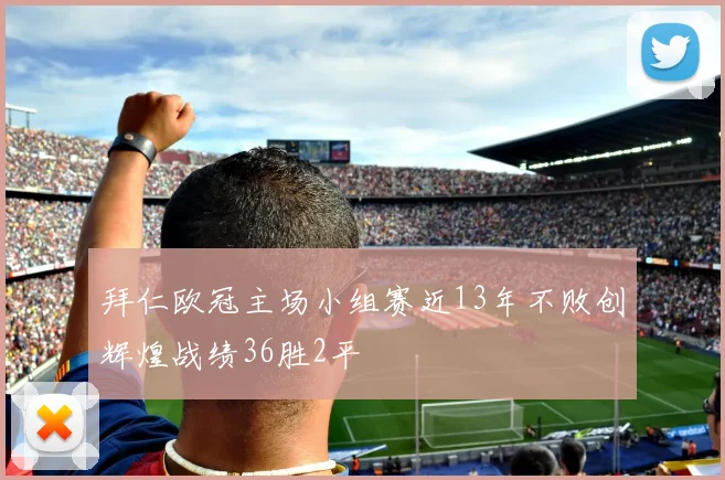 拜仁欧冠主场小组赛近13年不败创辉煌战绩36胜2平