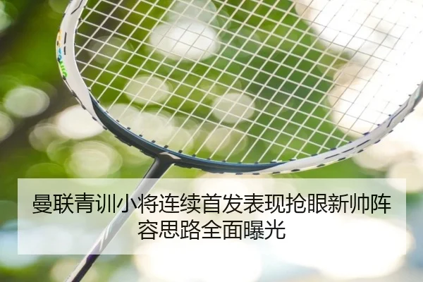曼联青训小将连续首发表现抢眼新帅阵容思路全面曝光（bandao）